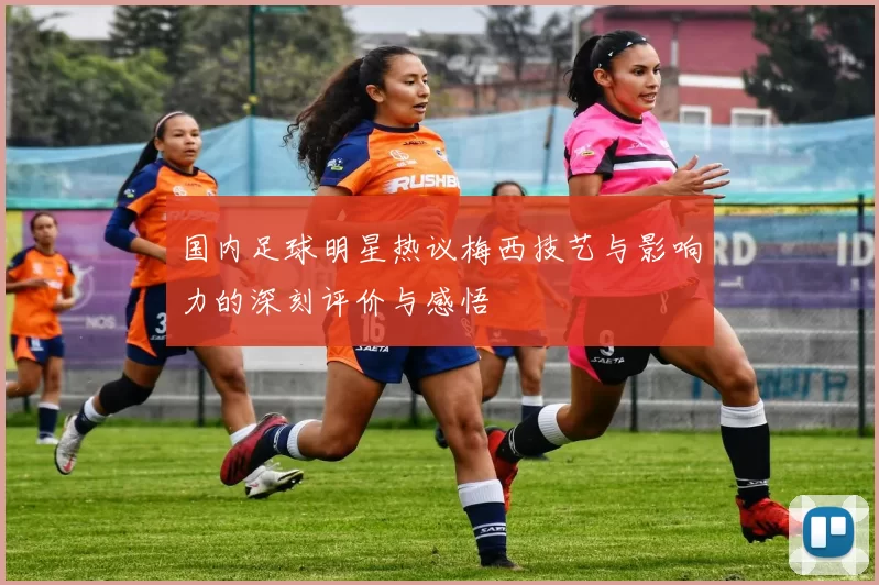 国内足球明星热议梅西技艺与影响力的深刻评价与感悟