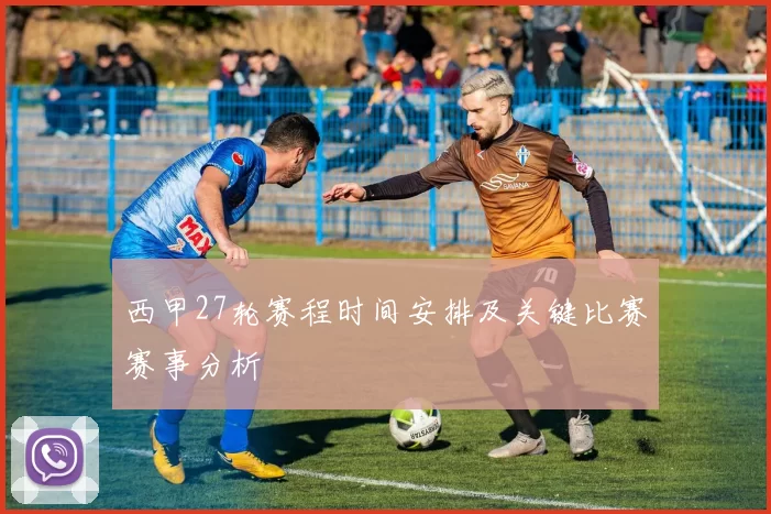 西甲27轮赛程时间安排及关键比赛赛事分析