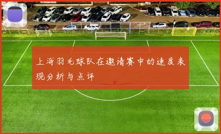 上海羽毛球队在邀请赛中的速度表现分析与点评