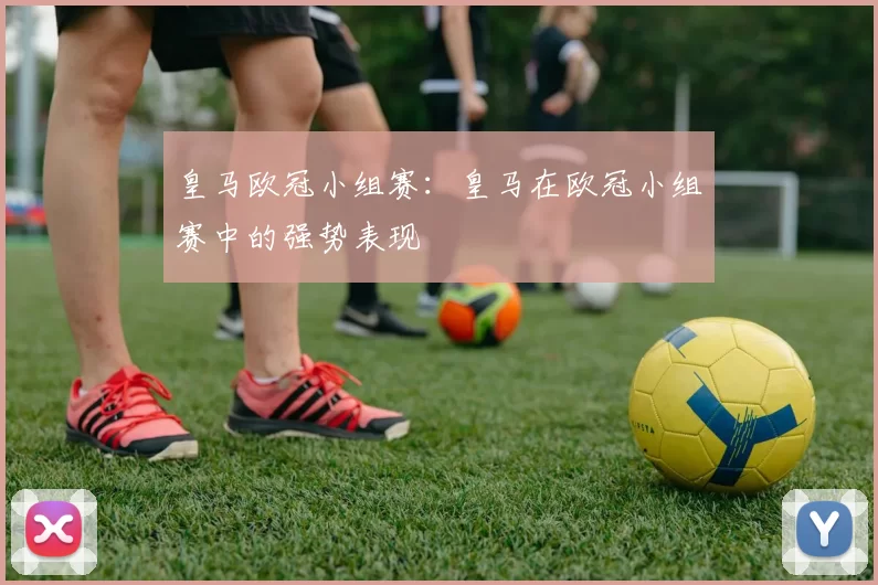 皇马欧冠小组赛：皇马在欧冠小组赛中的强势表现