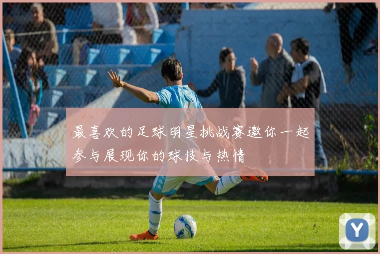 最喜欢的足球明星挑战赛邀你一起参与展现你的球技与热情