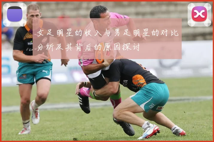 女足明星的收入与男足明星的对比分析及其背后的原因探讨