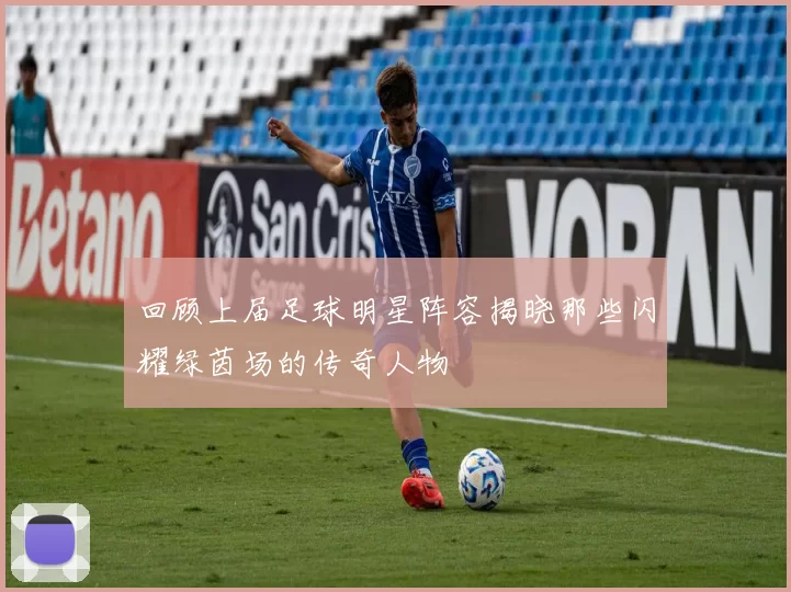 回顾上届足球明星阵容揭晓那些闪耀绿茵场的传奇人物