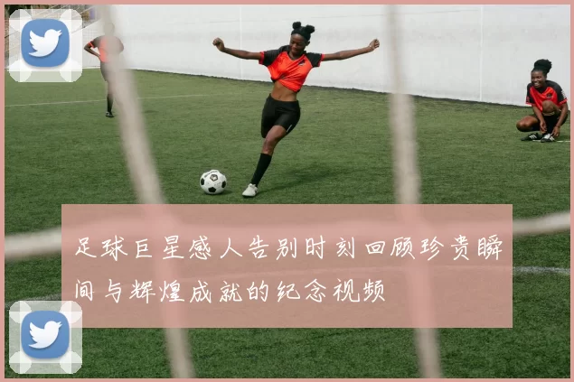 足球巨星感人告别时刻回顾珍贵瞬间与辉煌成就的纪念视频