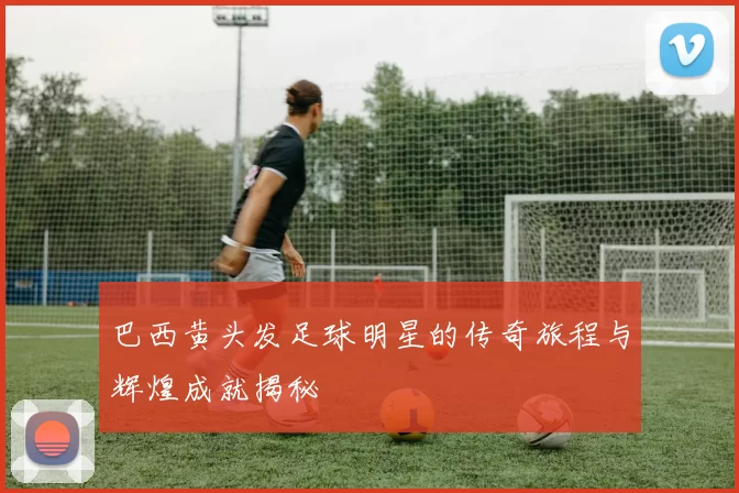 巴西黄头发足球明星的传奇旅程与辉煌成就揭秘