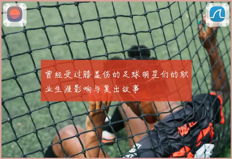 曾经受过膝盖伤的足球明星们的职业生涯影响与复出故事