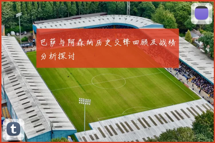 巴萨与阿森纳历史交锋回顾及战绩分析探讨