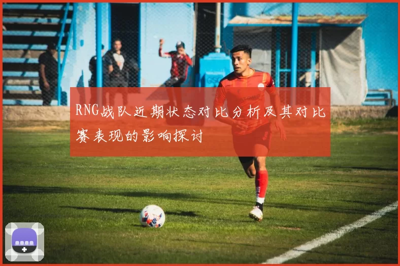 RNG战队近期状态对比分析及其对比赛表现的影响探讨