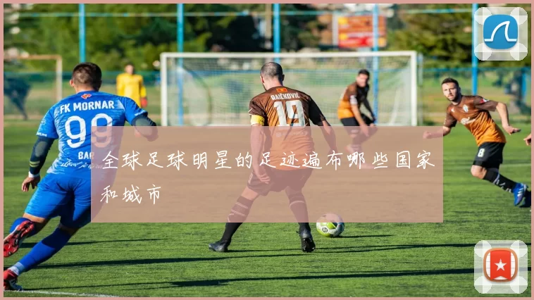 全球足球明星的足迹遍布哪些国家和城市