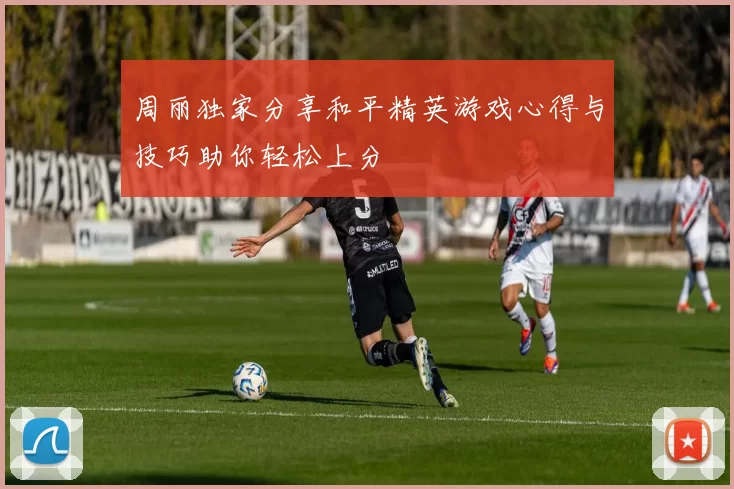 周丽独家分享和平精英游戏心得与技巧助你轻松上分