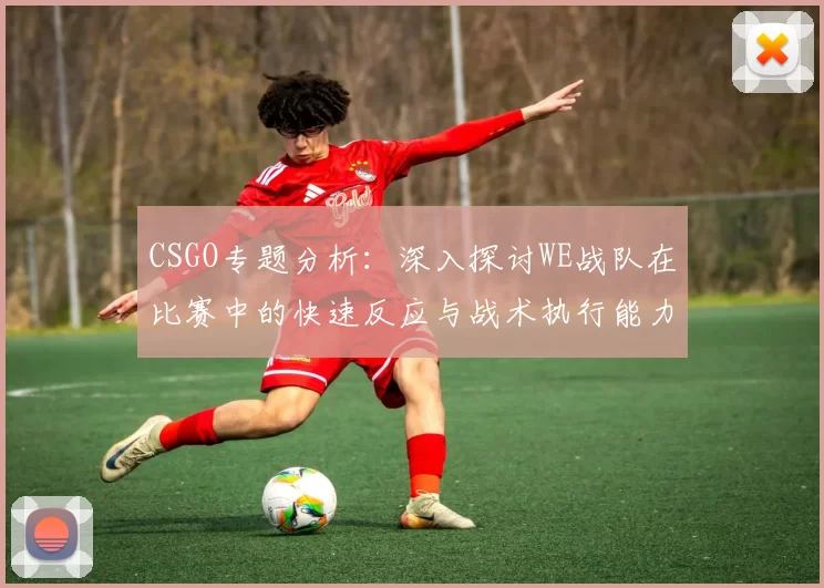 CSGO专题分析：深入探讨WE战队在比赛中的快速反应与战术执行能力