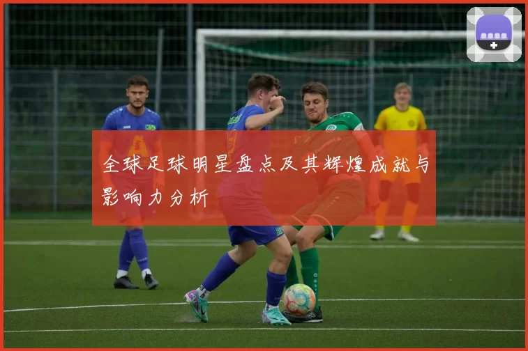 全球足球明星盘点及其辉煌成就与影响力分析