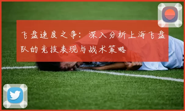 飞盘速度之争：深入分析上海飞盘队的竞技表现与战术策略
