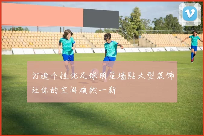打造个性化足球明星墙贴大型装饰让你的空间焕然一新