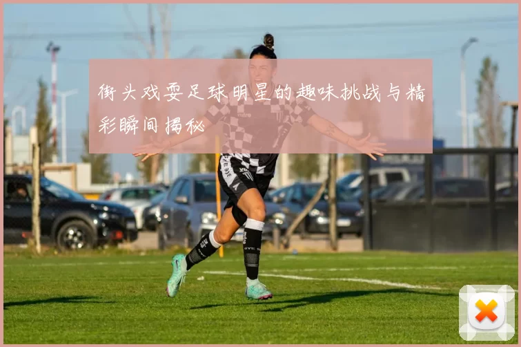 街头戏耍足球明星的趣味挑战与精彩瞬间揭秘