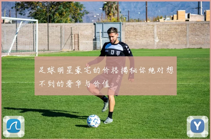 足球明星豪宅的价格揭秘你绝对想不到的奢华与价值