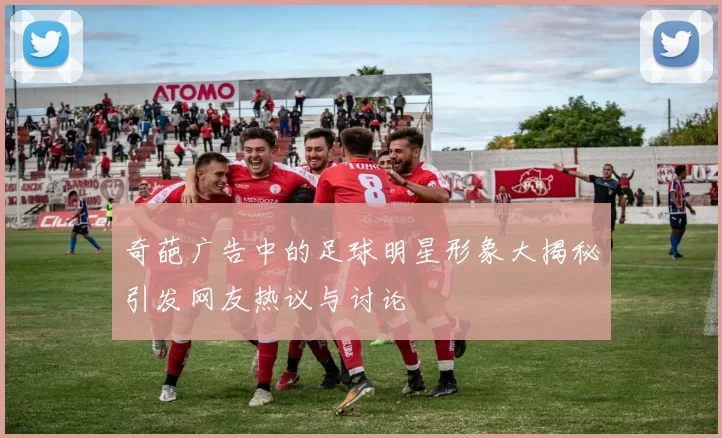 奇葩广告中的足球明星形象大揭秘引发网友热议与讨论