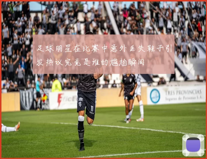 足球明星在比赛中意外丢失鞋子引发热议究竟是谁的尴尬瞬间
