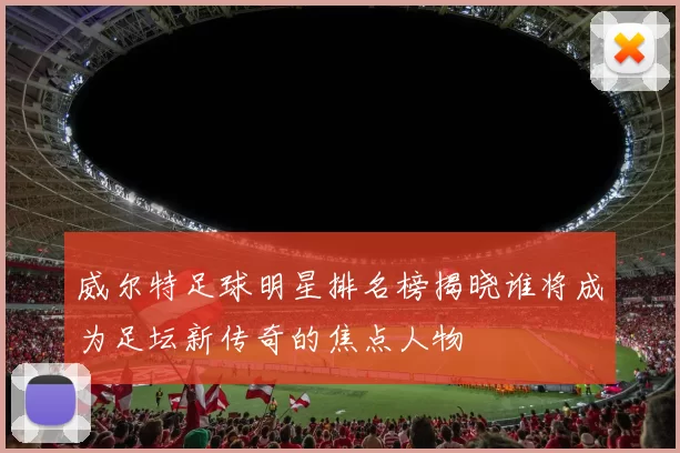 威尔特足球明星排名榜揭晓谁将成为足坛新传奇的焦点人物