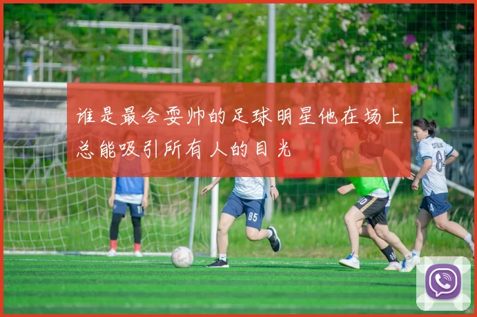 谁是最会耍帅的足球明星他在场上总能吸引所有人的目光