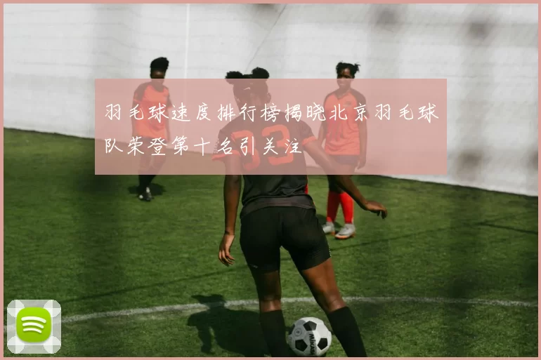 羽毛球速度排行榜揭晓北京羽毛球队荣登第十名引关注
