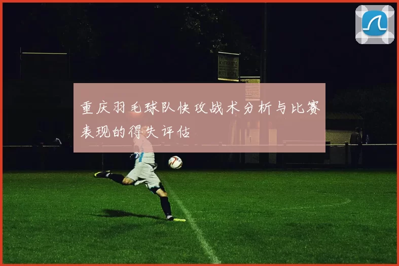 重庆羽毛球队快攻战术分析与比赛表现的得失评估