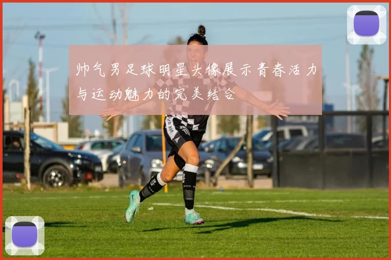 帅气男足球明星头像展示青春活力与运动魅力的完美结合