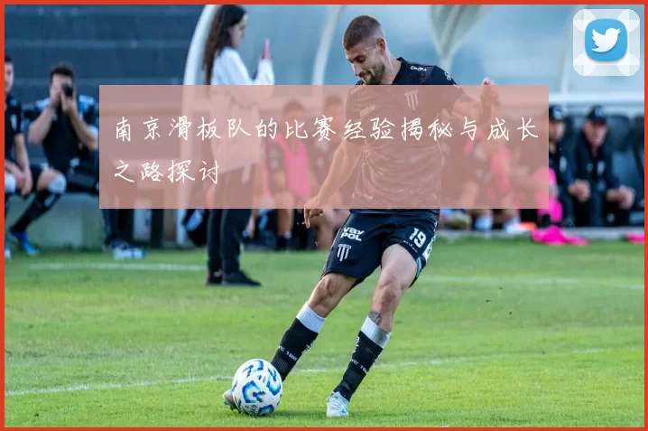 南京滑板队的比赛经验揭秘与成长之路探讨