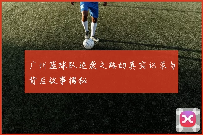 广州篮球队逆袭之路的真实记录与背后故事揭秘