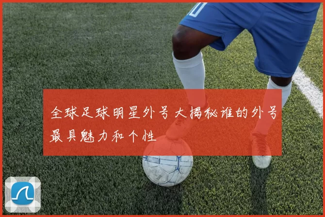 全球足球明星外号大揭秘谁的外号最具魅力和个性