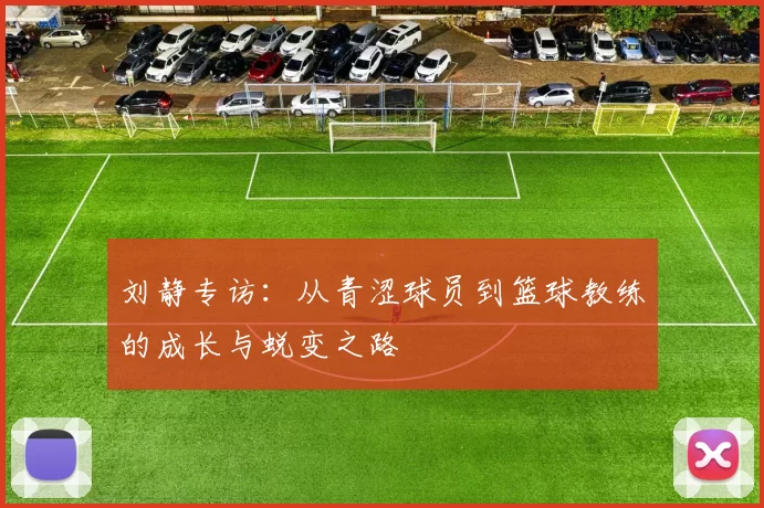 刘静专访：从青涩球员到篮球教练的成长与蜕变之路