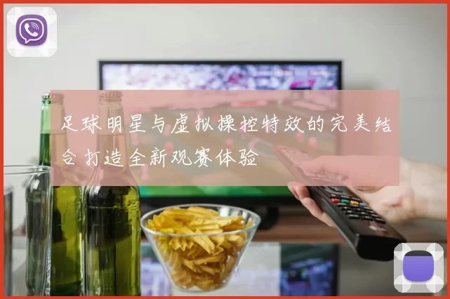 足球明星与虚拟操控特效的完美结合打造全新观赛体验