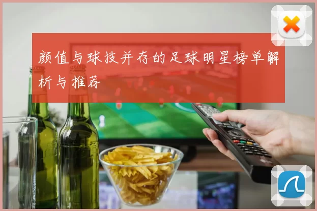 颜值与球技并存的足球明星榜单解析与推荐