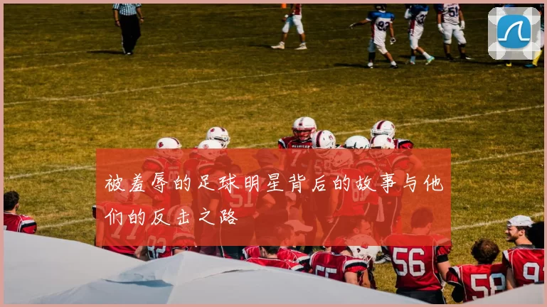 被羞辱的足球明星背后的故事与他们的反击之路