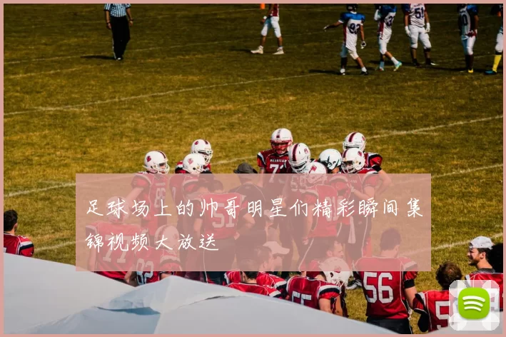 足球场上的帅哥明星们精彩瞬间集锦视频大放送