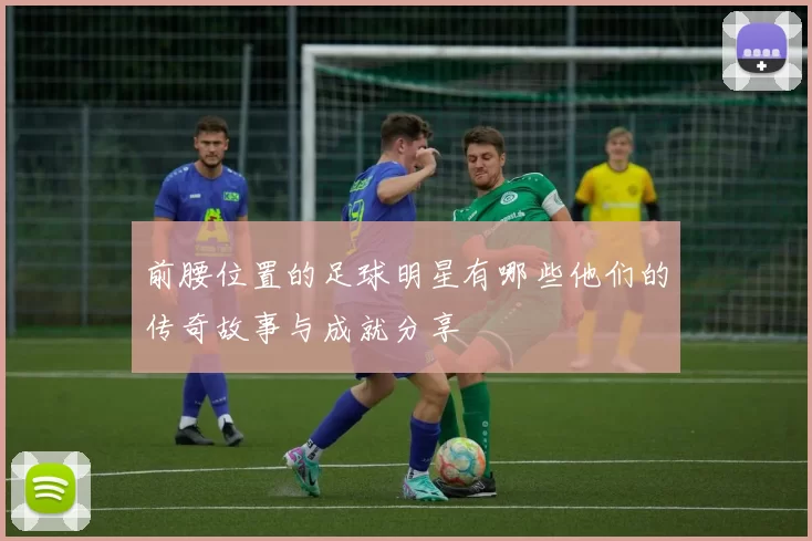前腰位置的足球明星有哪些他们的传奇故事与成就分享