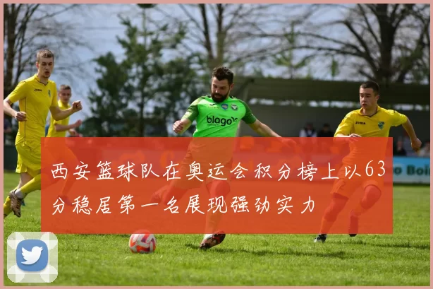 西安篮球队在奥运会积分榜上以63分稳居第一名展现强劲实力