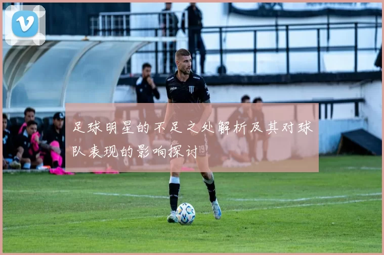 足球明星的不足之处解析及其对球队表现的影响探讨