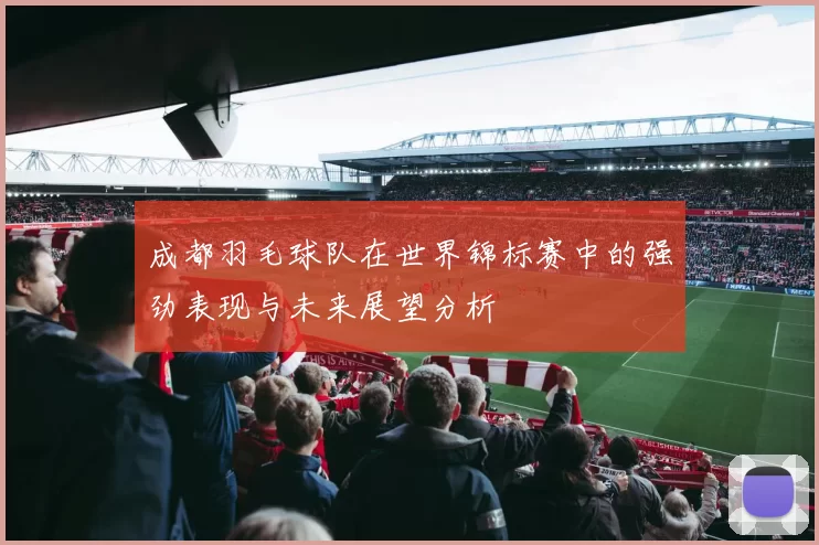 成都羽毛球队在世界锦标赛中的强劲表现与未来展望分析