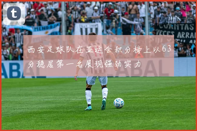 西安足球队在亚运会积分榜上以63分稳居第一名展现强劲实力
