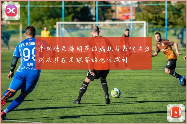 李纳德足球明星的成就与影响力分析及其在足球界的地位探讨