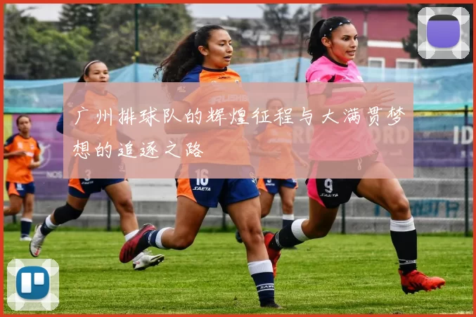 广州排球队的辉煌征程与大满贯梦想的追逐之路