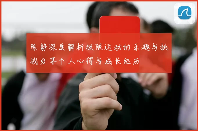 陈静深度解析极限运动的乐趣与挑战分享个人心得与成长经历