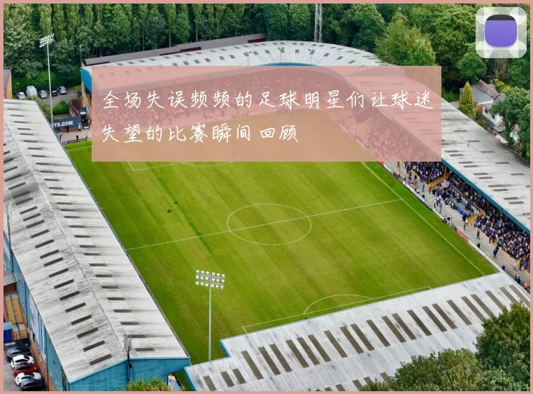 全场失误频频的足球明星们让球迷失望的比赛瞬间回顾