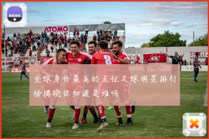 全球身价最高的五位足球明星排行榜揭晓你知道是谁吗