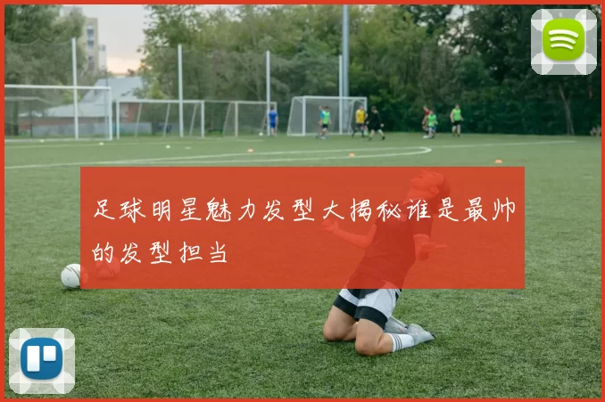 足球明星魅力发型大揭秘谁是最帅的发型担当