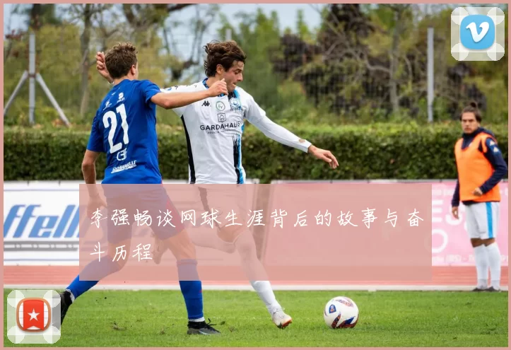 李强畅谈网球生涯背后的故事与奋斗历程