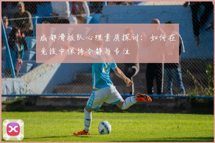 成都滑板队心理素质探讨：如何在竞技中保持冷静与专注