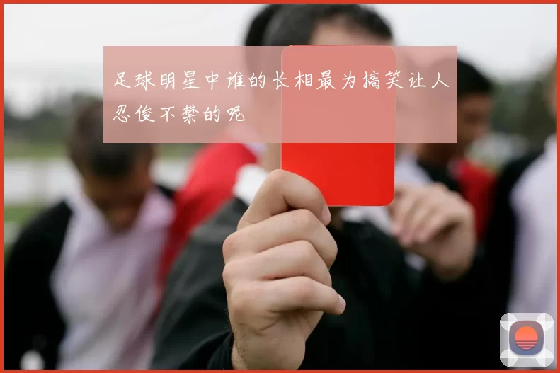 足球明星中谁的长相最为搞笑让人忍俊不禁的呢