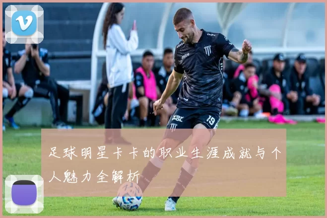 足球明星卡卡的职业生涯成就与个人魅力全解析